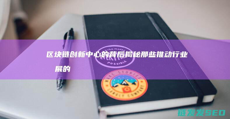 区块链创新中心的背后：揭秘那些推动行业发展的神秘之地 (区块链创新中心有哪些)