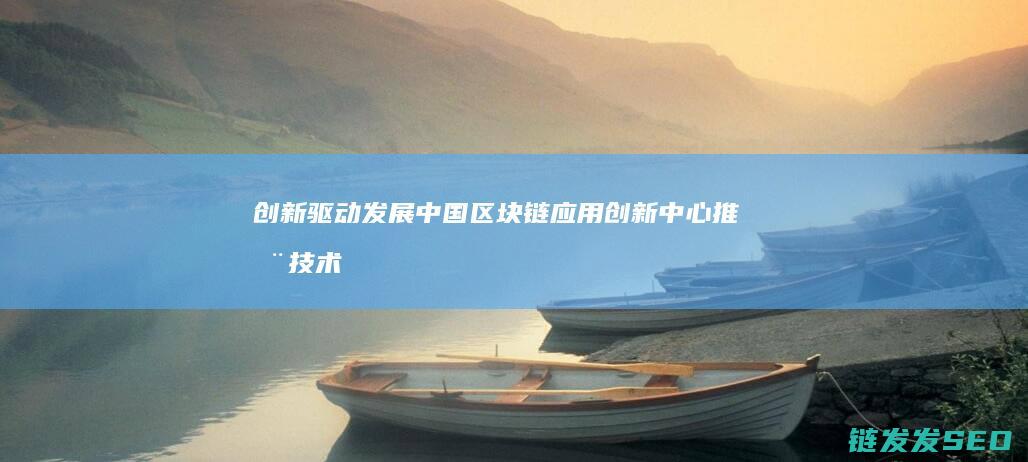 创新驱动发展：中国区块链应用创新中心推动技术进步 (创新驱动发展作文)