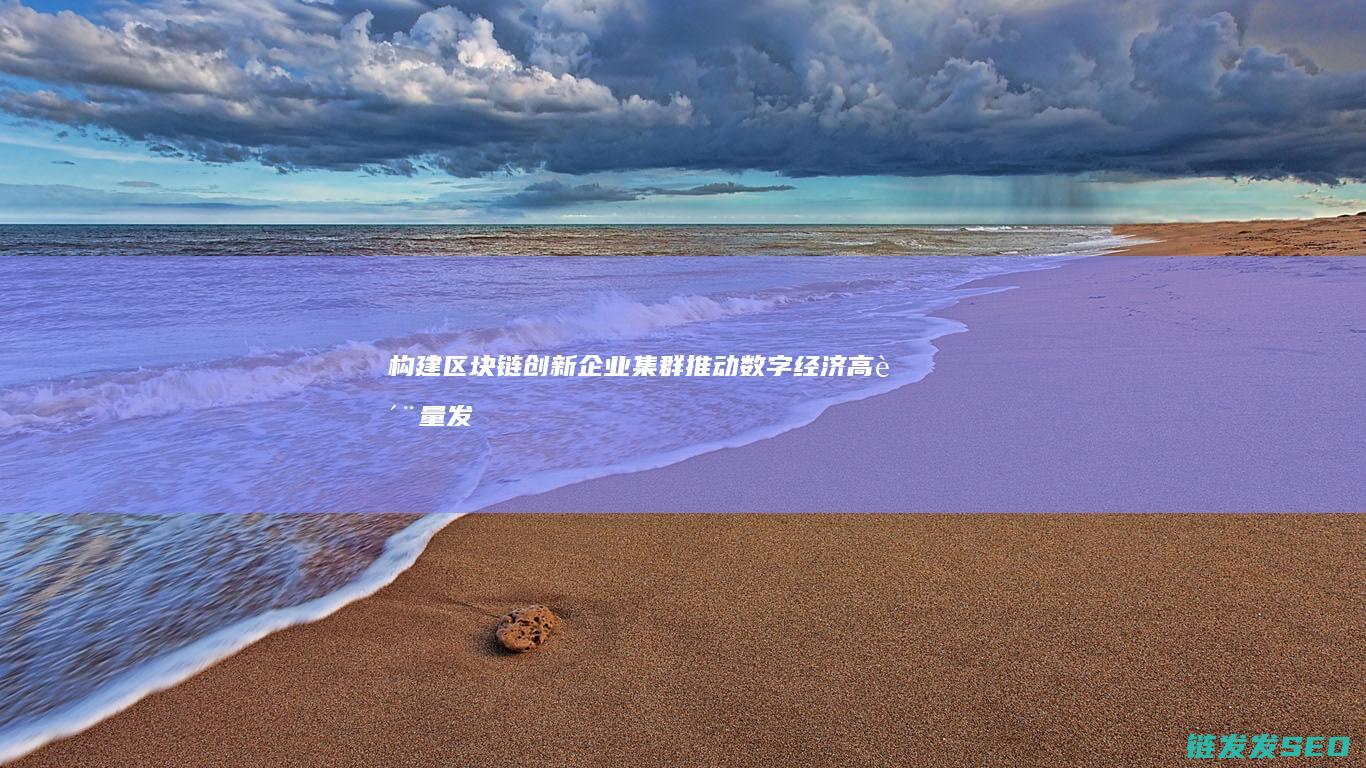 构建区块链创新企业集群：推动数字经济高质量发展的重要举措 (区块链怎么构建)
