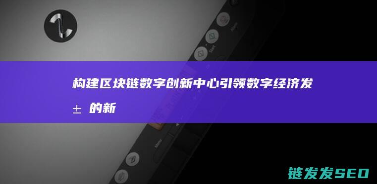 构建区块链数字创新中心：引领数字经济发展的新时代 (区块链怎么构建)