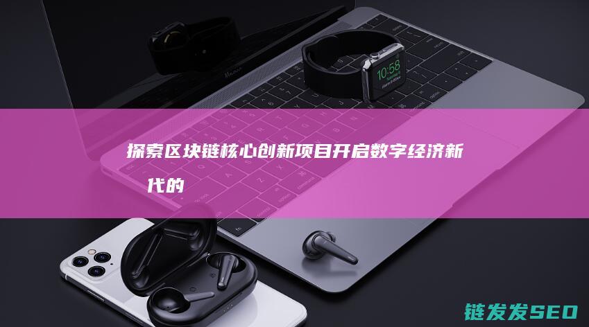 探索区块链核心创新项目：开启数字经济新时代的关键力量 (探索区块链核心内容)