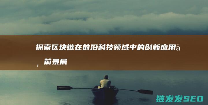 探索区块链在前沿科技领域中的创新应用与前景展望 (探索区块链技术)