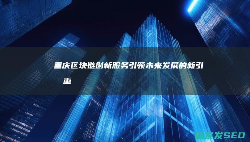 重庆区块链创新服务：引领未来发展的新引擎 (重庆区块链创始人是谁)