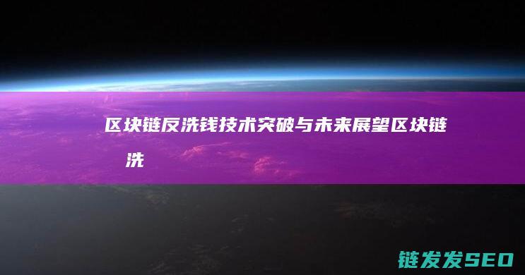 区块链反洗钱：技术突破与未来展望 (区块链反洗钱本文)