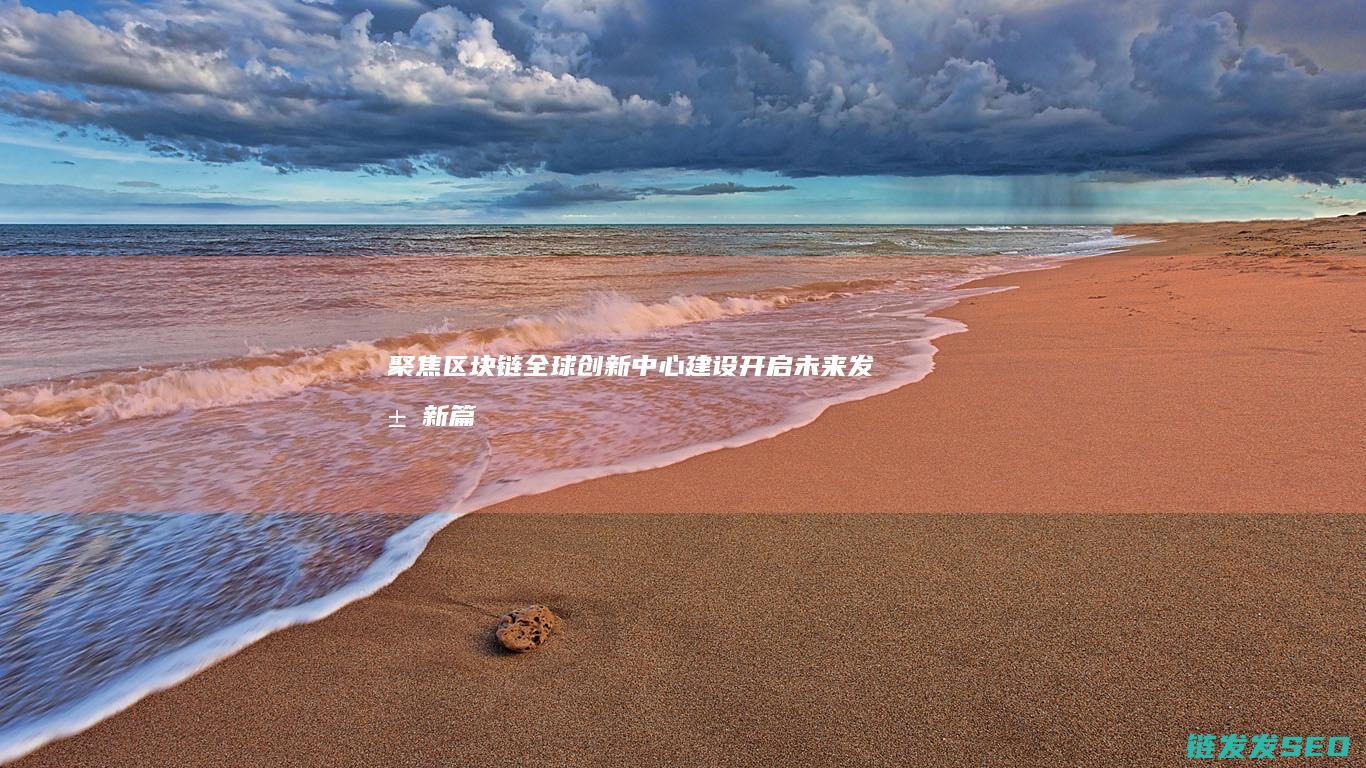 聚焦区块链全球创新中心建设：开启未来发展新篇章 (聚焦区块链感悟)