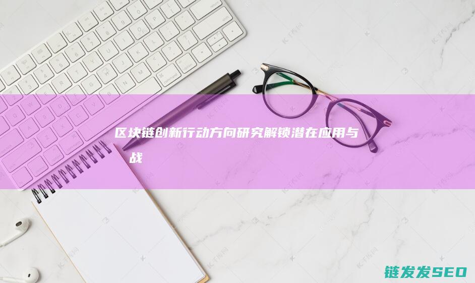 区块链创新行动方向研究：解锁潜在应用与挑战 (区块链创新行动方向)