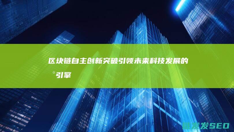 区块链自主创新突破：引领未来科技发展的新引擎 (区块链的自制性)