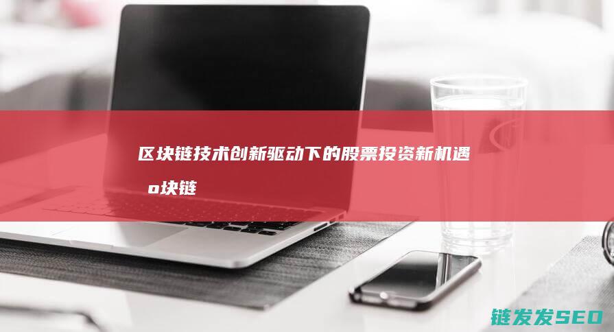区块链技术创新驱动下的股票投资新机遇 (区块链技术创始人)