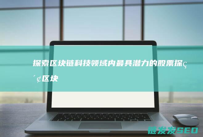 探索区块链科技领域内最具潜力的股票 (探索区块链科技的意义)