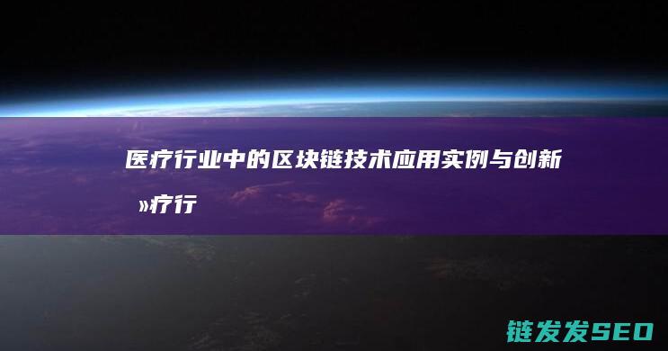 医疗行业中的区块链技术应用实例与创新 (医疗行业中的节日)