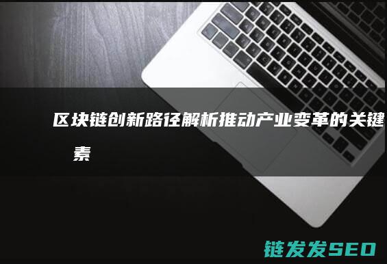 区块链创新路径解析：推动产业变革的关键因素 (区块链技术创新)