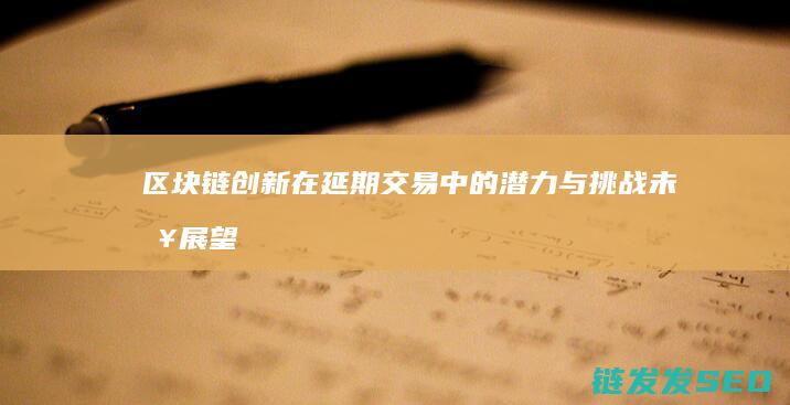 区块链创新在延期交易中的潜力与挑战：未来展望 (区块链创新在哪些方面)