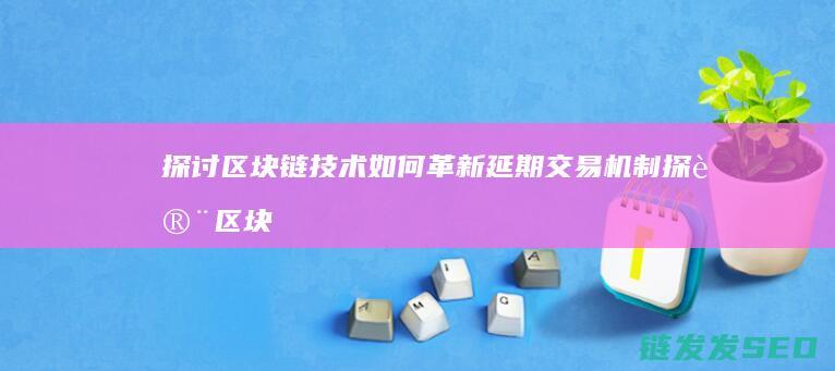探讨区块链技术如何革新延期交易机制 (探讨区块链技术在物联网中的应用及其解决的问题)
