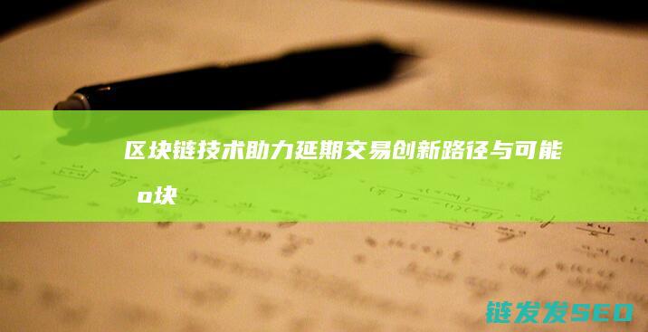 区块链技术助力延期交易：创新路径与可能 (区块链技术助力数字化转型企业研究案例)
