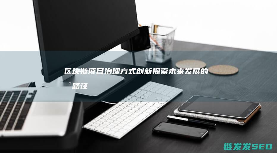 区块链项目治理方式创新：探索未来发展的新路径 (区块链治理模式)