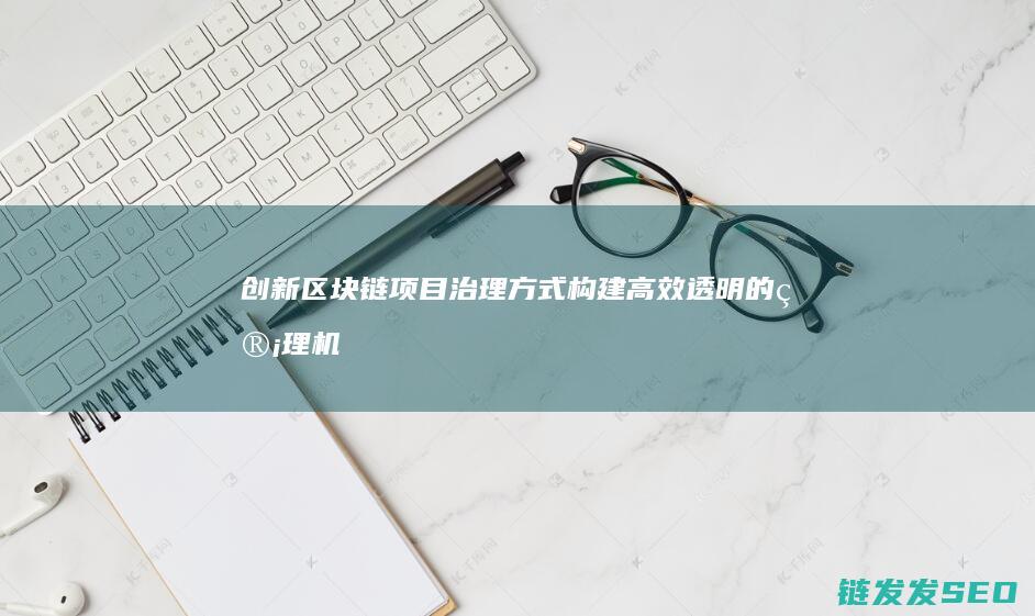 创新区块链项目治理方式：构建高效透明的管理机制 (区块链创新创业大赛)