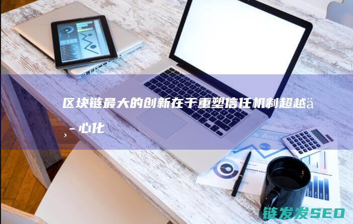 区块链最大的创新在于重塑信任机制：超越中心化的信任建立方式 (区块链最大的特点)