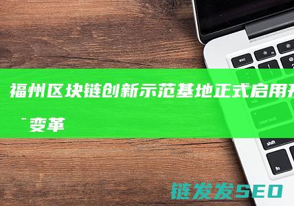 福州区块链创新示范基地正式启用：开启技术变革新篇章 (福州市区块链政策)