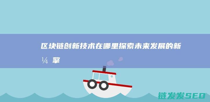 区块链创新技术在哪里：探索未来发展的新引擎 (区块链创新技术有哪些)
