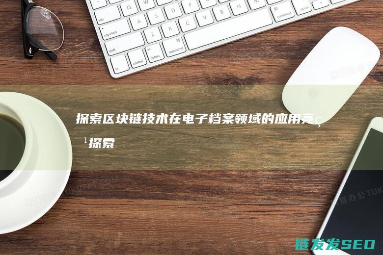 探索区块链技术在电子档案领域的应用亮点 (探索区块链技术在什么方面的应用)
