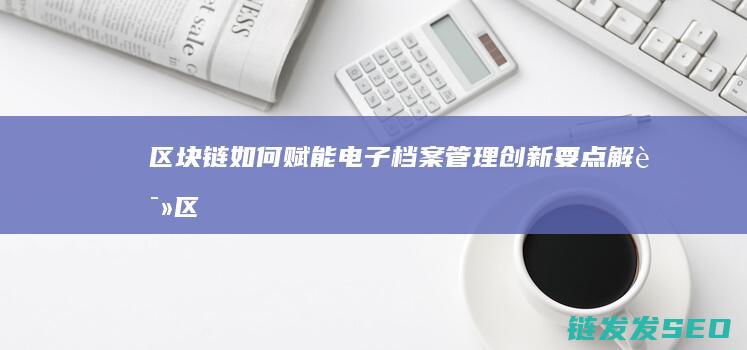 区块链如何赋能电子档案管理：创新要点解读 (区块链如何赋能供应链金融)