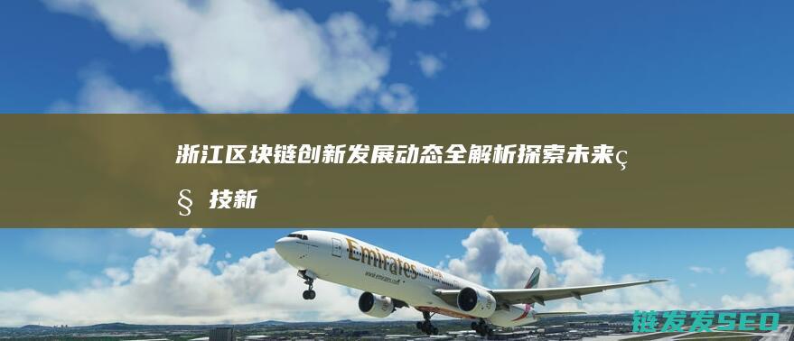 浙江区块链创新发展动态全解析：探索未来科技新引擎 (浙江区块链科技有限公司)