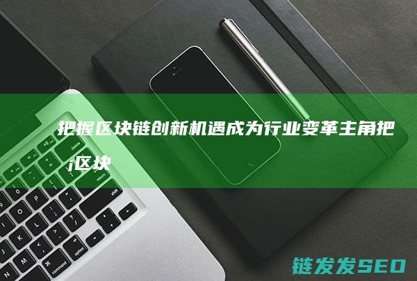 把握区块链创新机遇 成为行业变革主角 (把握区块链创新之路)