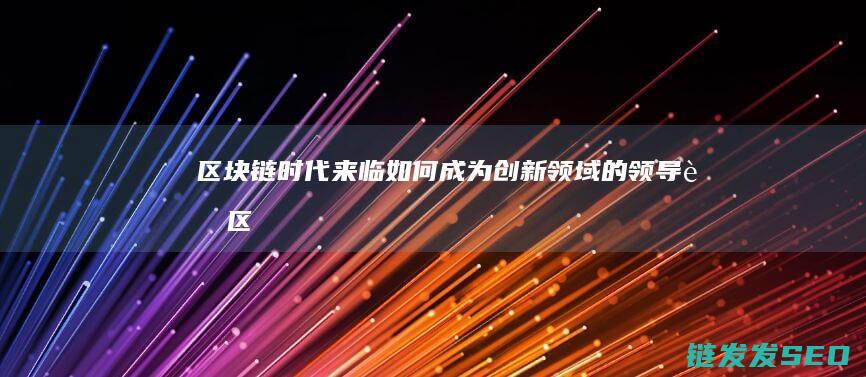 区块链时代来临：如何成为创新领域的领导者 (区块链时代来自于哪里)