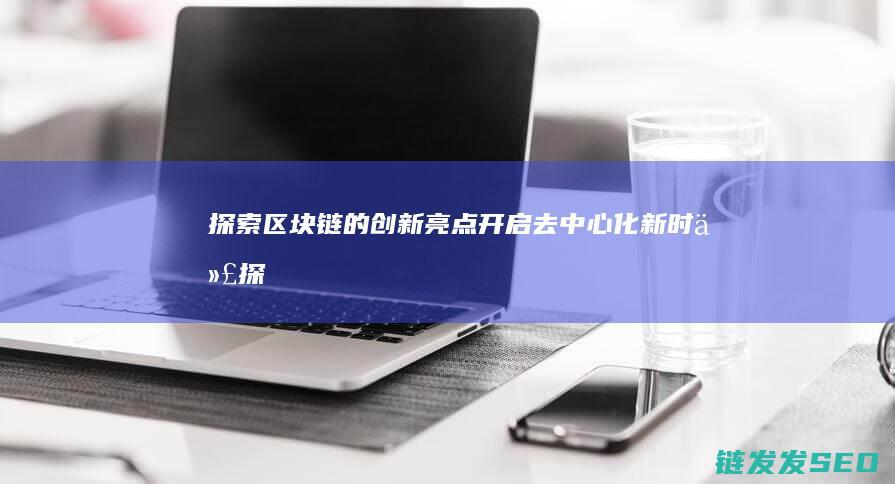探索区块链的创新亮点：开启去中心化新时代 (探索区块链技术)