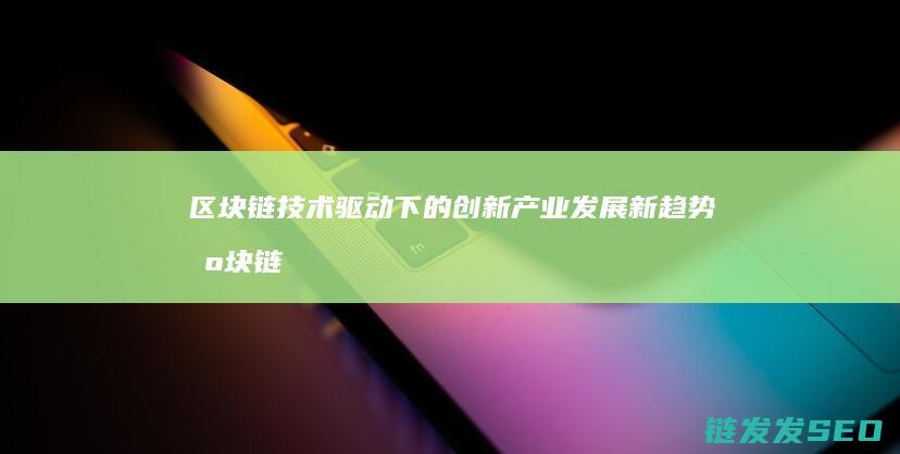 区块链技术驱动下的创新产业发展新趋势 (区块链技术驱动金融)