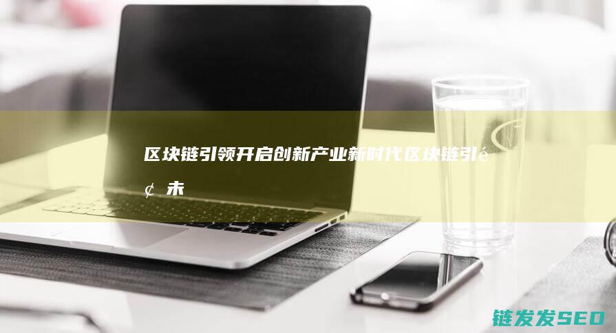 区块链引领：开启创新产业新时代 (区块链引领未来规划)