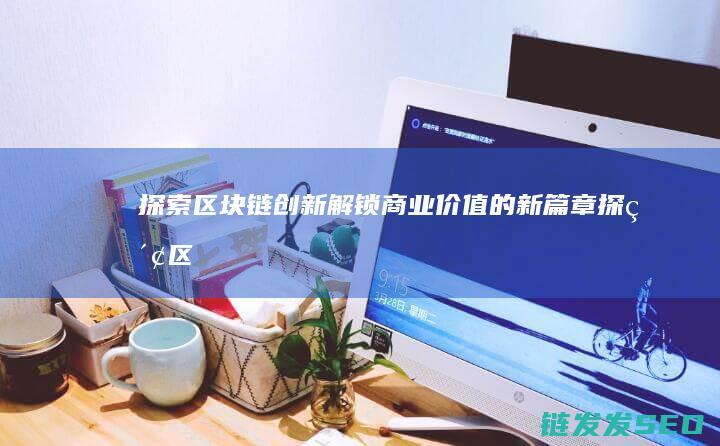 探索区块链创新：解锁商业价值的新篇章 (探索区块链技术)