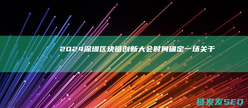 2024深圳区块链创新大会时间确定：一场关于未来的对话 (2024深圳中考录取分数线)
