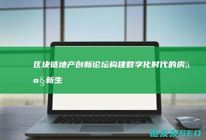 区块链地产创新论坛：构建数字化时代的房产新生态 (区块链地产创始人是谁)