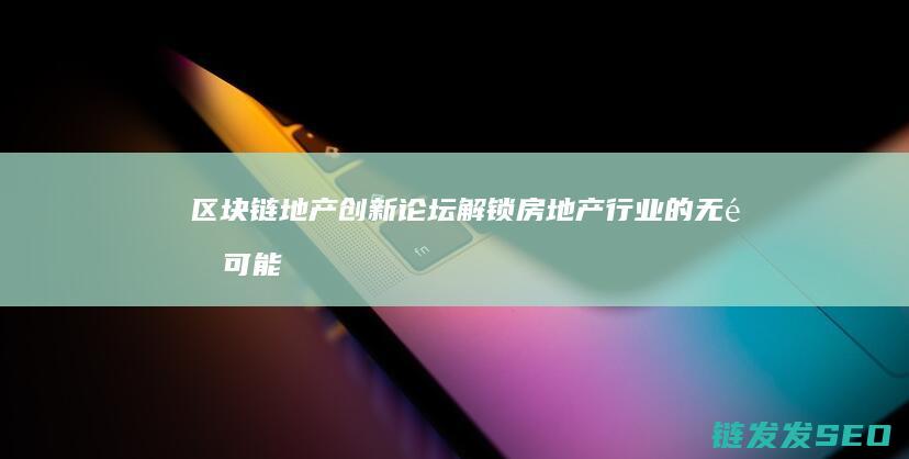 区块链地产创新论坛：解锁房地产行业的无限可能 (区块链房地产公司)