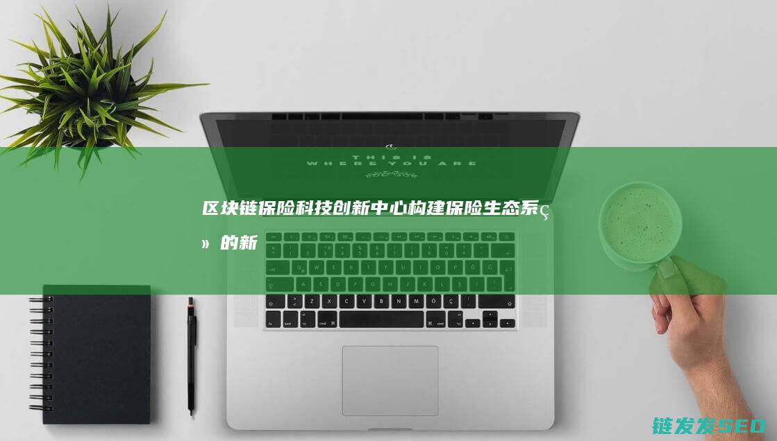 区块链保险科技创新中心：构建保险生态系统的新型平台 (区块链保险科技转型)