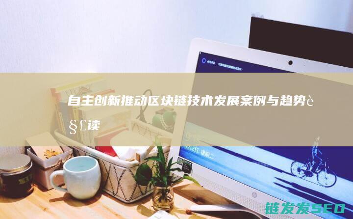 自主创新推动区块链技术发展：案例与趋势解读 (自主创新推动绿色发展如何改进)