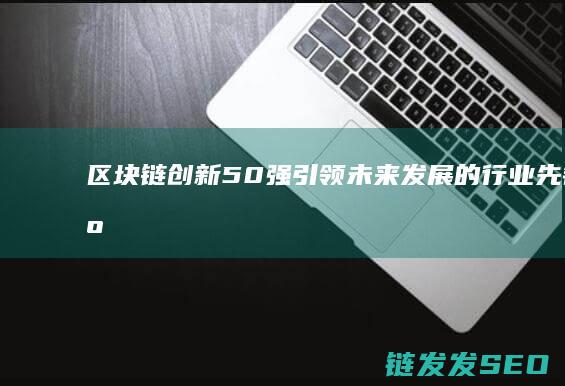 区块链创新50强：引领未来发展的行业先锋 (区块链创新创业项目)