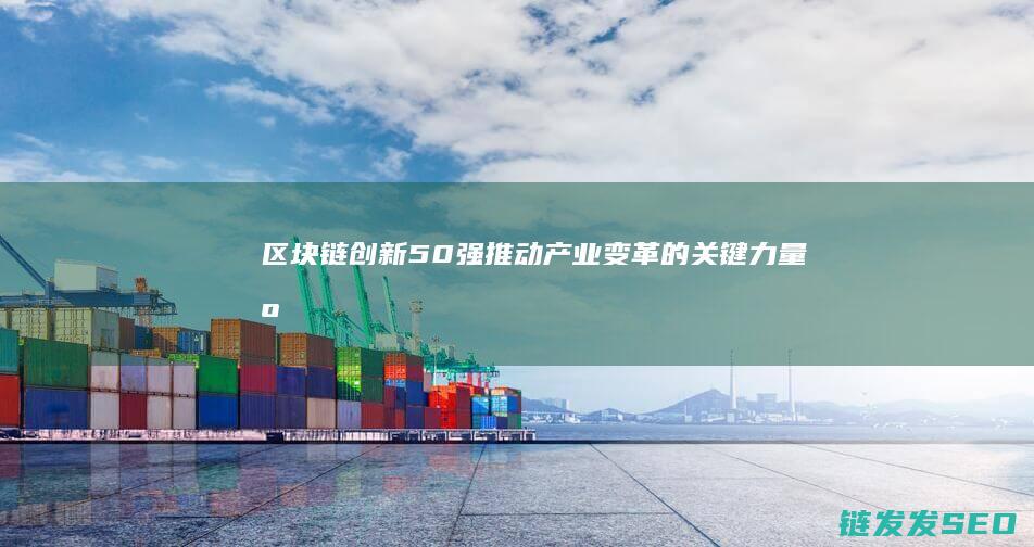 区块链创新50强：推动产业变革的关键力量 (区块链创新学院有限公司)