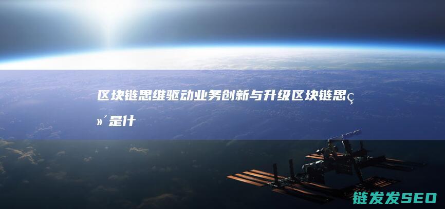 区块链思维驱动业务创新与升级 (区块链思维是什么)