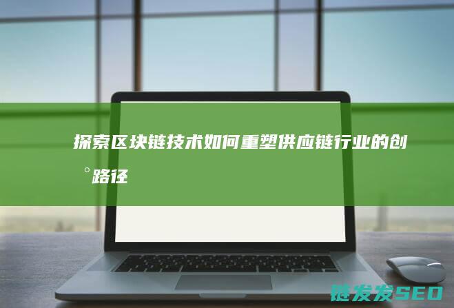 探索区块链技术如何重塑供应链行业的创新路径 (探索区块链技术在什么方面的应用)
