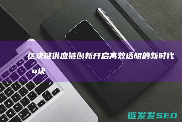 区块链供应链创新：开启高效透明的新时代 (区块链供应链金融模式)