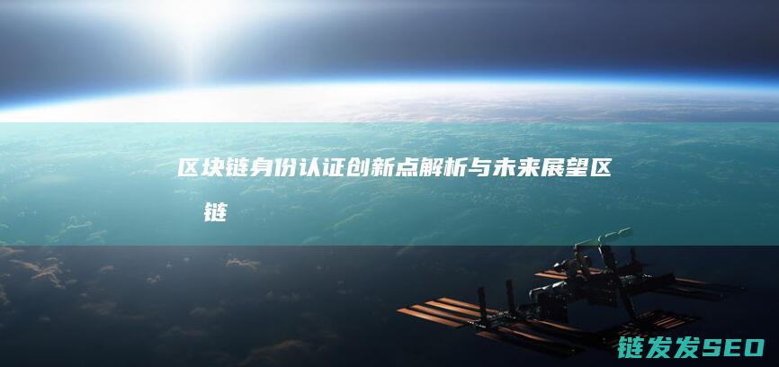区块链身份认证：创新点解析与未来展望 (区块链身份认证)