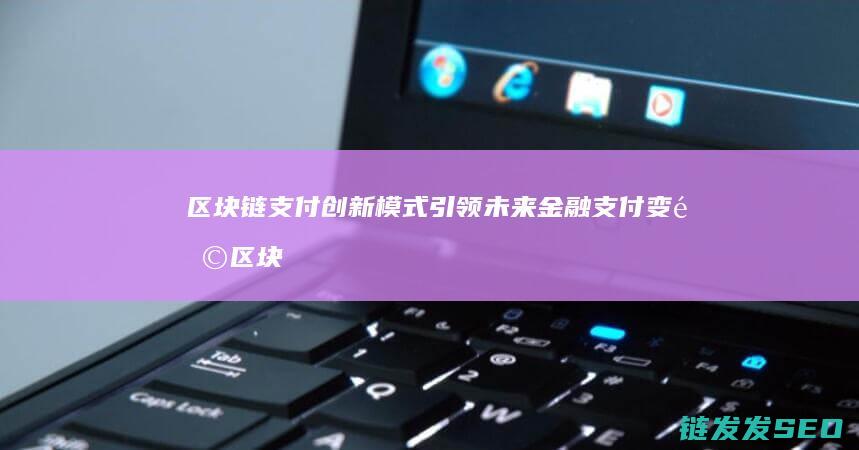 区块链支付创新模式引领未来金融支付变革 (区块链支付创始人是谁)