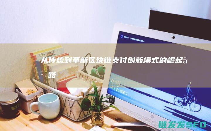从传统到革新：区块链支付创新模式的崛起之路 (从传统到革新的转变)