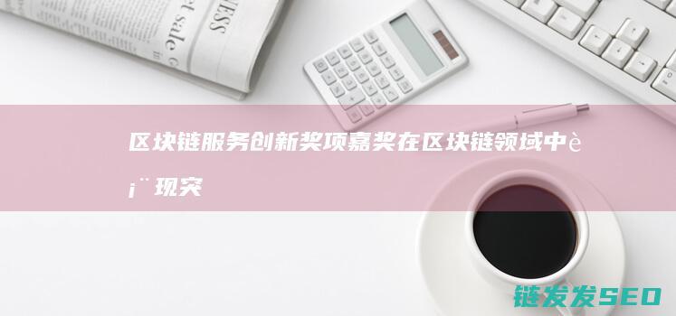 区块链服务创新奖项：嘉奖在区块链领域中表现突出的服务提供商 (区块链服务创始人是谁)