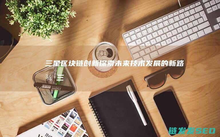 三星区块链创新：探索未来技术发展的新路径 (三星区块链创始人是谁)