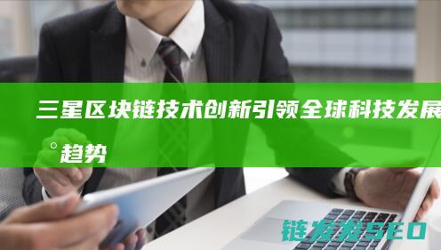 三星区块链技术创新：引领全球科技发展的新趋势 (三星区块链技术怎么样)