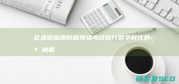 区块链应用创新现场考试：揭开数字时代的神秘面纱 (区块链应用创新)