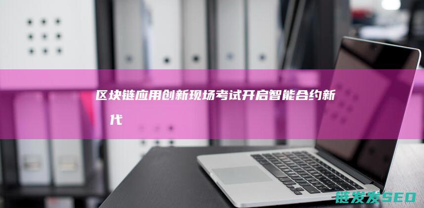 区块链应用创新现场考试：开启智能合约新时代 (区块链应用创新)